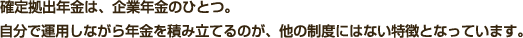確定拠出年金は、企業年金のひとつ。自分で運用しながら年金を積み立てるのが、他の制度にはない特徴となっています。