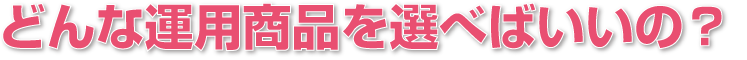 どんな運用商品を選べばいいの？