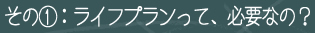 その（1）：ライフプランって、必要なの？