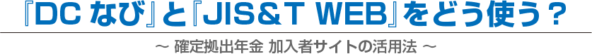 『DCなび』と『JIS&T WEB』をどう使う?　〜確定拠出年金 加入者サイトの活用法〜