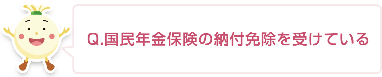 国民年金保険料の納付免除を受けている。または、海外に移住している。