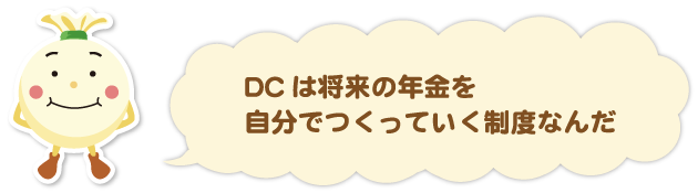 DCは将来の年金を自分でつくっていく制度なんだ