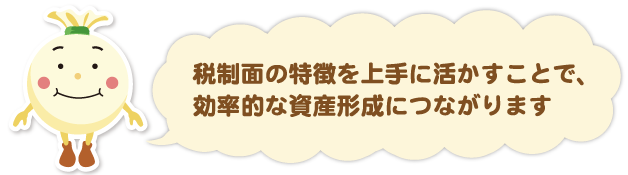税制面の特徴を上手に活かすことで、効率的な資産形成につながります