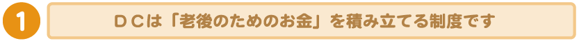 1：ＤＣは「老後のためのお金」を積み立てる制度です