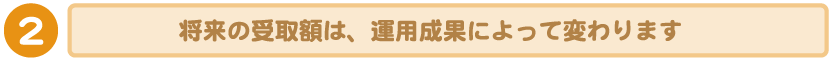 2：将来の受取額は、運用成果によって変わります