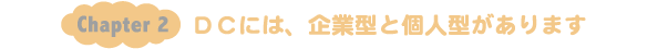 Chapter2：ＤＣには、企業型と個人型があります。
