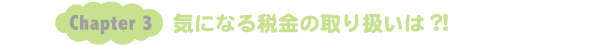 Chapter3：気になる税金の取り扱いは？！