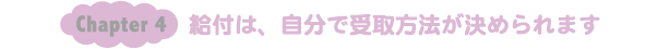 Chapter4：給付は、自分で受取方法が決められます。