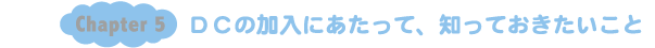 Chapter5：ＤＣの加入にあたって、知っておきたいこと。