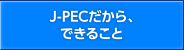 J-PECだから、できること