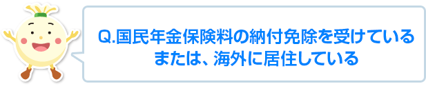 国民年金保険料の納付免除を受けている。または、海外に移住している。