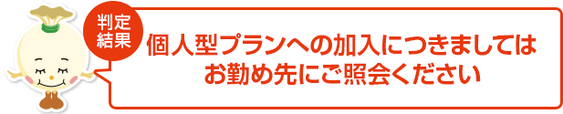 個人型プランへの加入につきましては、お勤め先の企業型プランにご照会ください