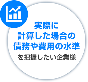 実際に計算した場合の債務や費用の水準を把握したい企業様