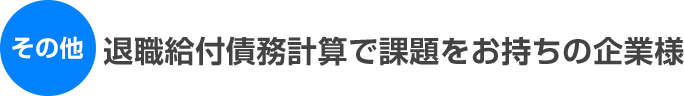 その他 退職給付債務計算で課題をお持ちの企業様