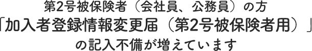 第2号被保険者（会社員、公務員）の方「加入者登録情報変更届（第2号被保険者用）」の記入不備が増えています